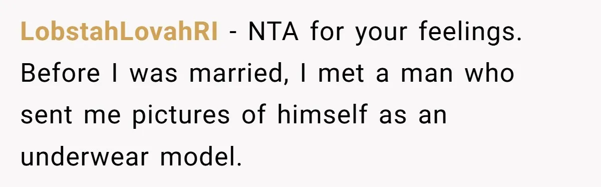 LobstahLovahRI − NTA for your feelings. Before I was married, I met a man who sent me pictures of himself as an underwear model.