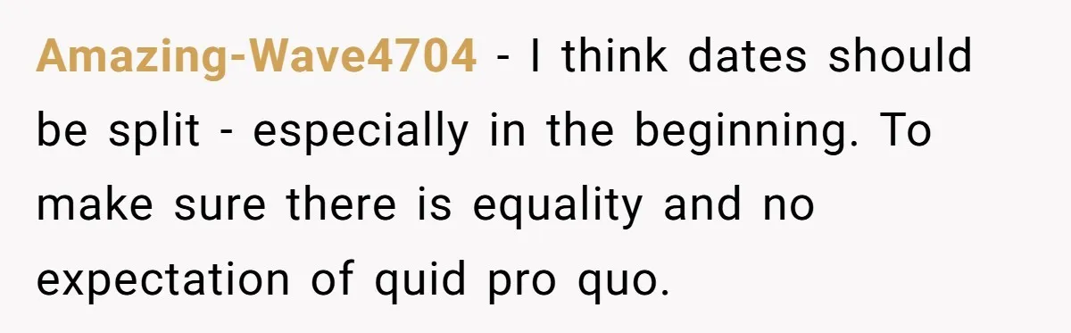 Amazing-Wave4704 − I think dates should be split - especially in the beginning. To make sure there is equality and no expectation of quid pro quo.