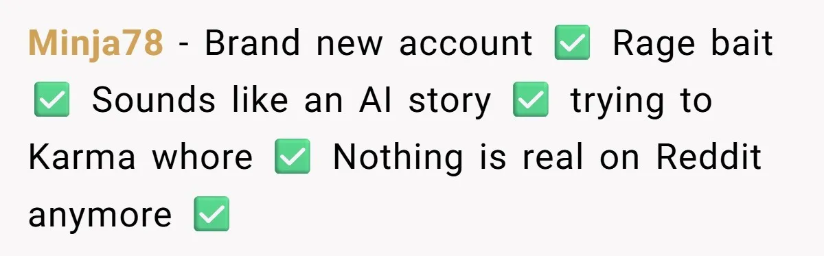 Minja78 − Brand new account ✅ Rage bait ✅ Sounds like an AI story ✅ trying to Karma whore ✅ Nothing is real on Reddit anymore ✅