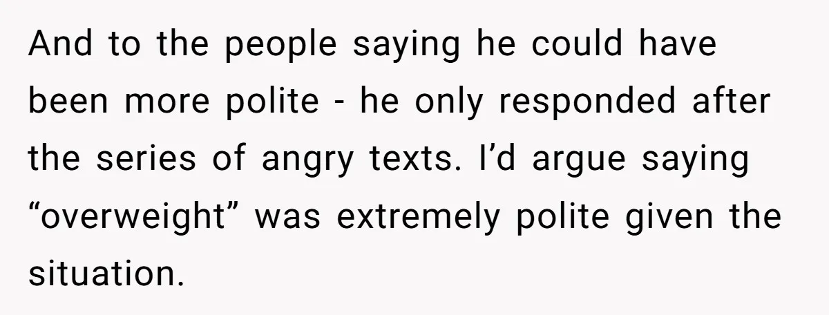 And to the people saying he could have been more polite - he only responded after the series of angry texts. I’d argue saying “overweight” was extremely polite given the...