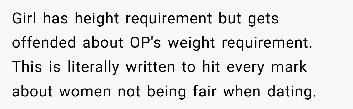 Girl has height requirement but gets offended about OP's weight requirement. This is literally written to hit every mark about women not being fair when dating.