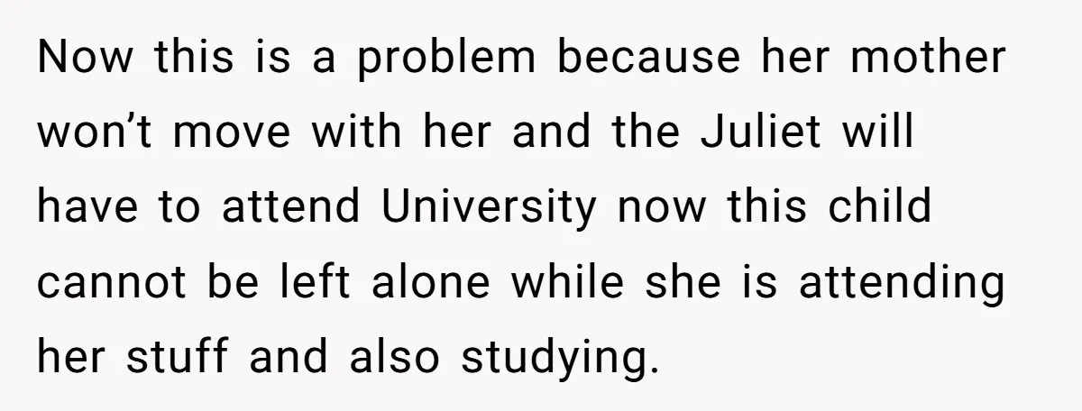 Now this is a problem because her mother won’t move with her and the Juliet will have to attend University now this child cannot be left alone while she is...