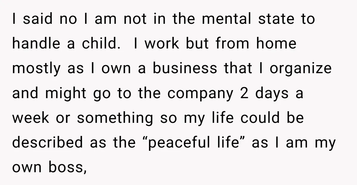 I said no I am not in the mental state to handle a child. ​ I work but from home mostly as I own a business that I organize and...