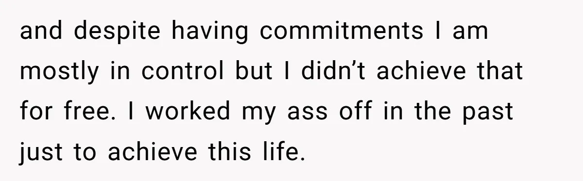 and despite having commitments I am mostly in control but I didn’t achieve that for free. I worked my ass off in the past just to achieve this life.