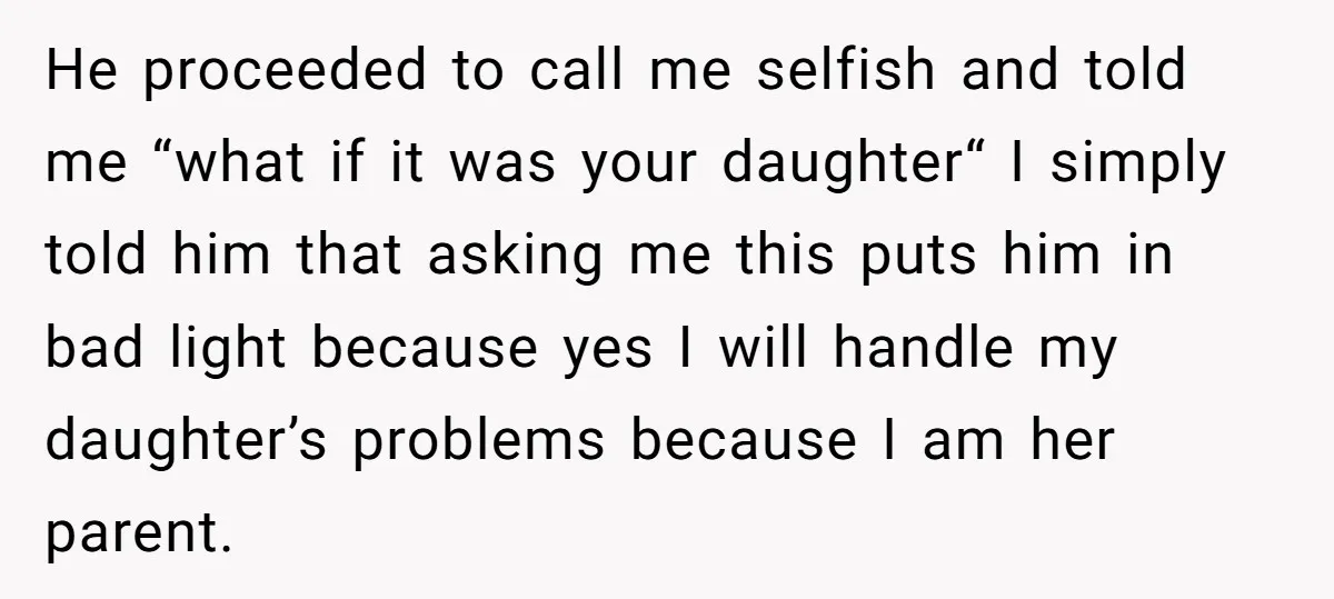 He proceeded to call me selfish and told me “what if it was your daughter“ I simply told him that asking me this puts him in bad light because yes...