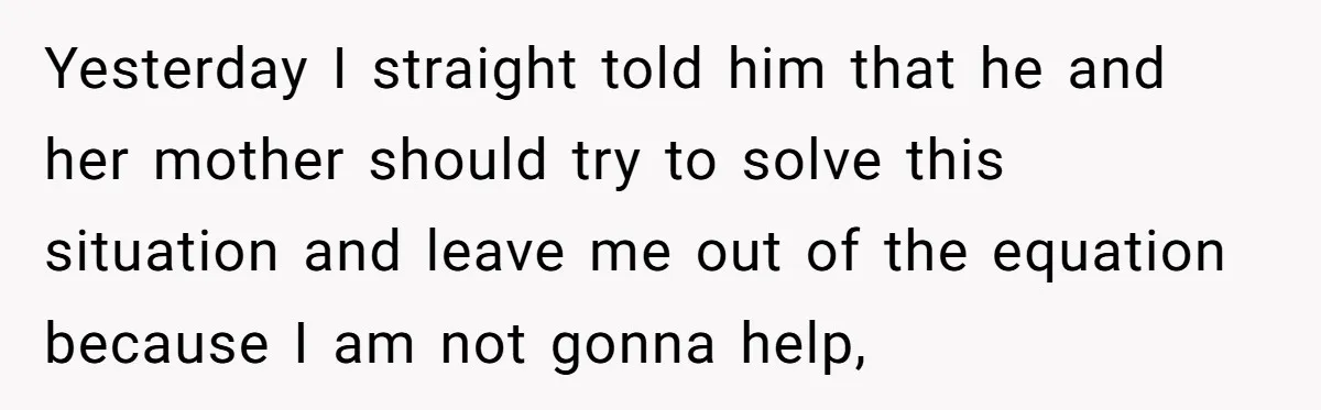 Yesterday I straight told him that he and her mother should try to solve this situation and leave me out of the equation because I am not gonna help,