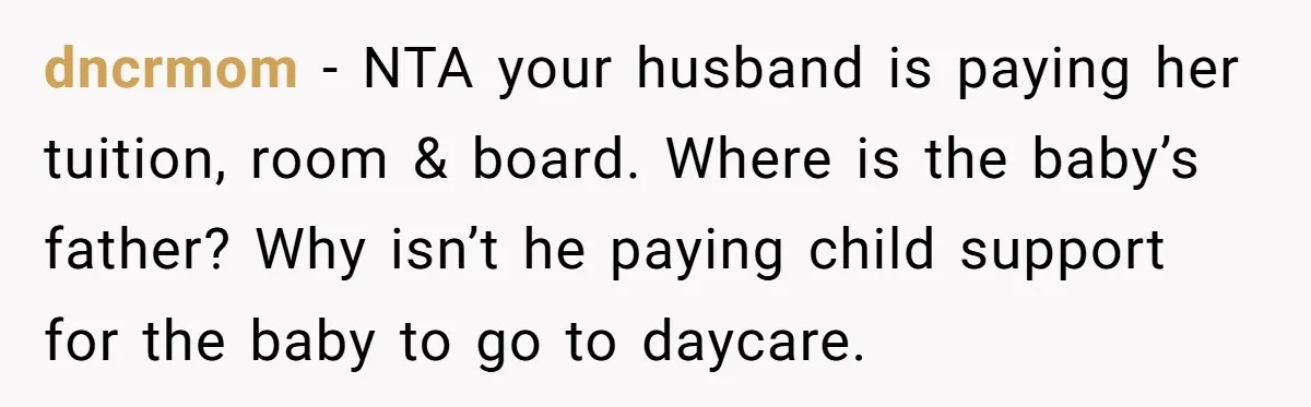 dncrmom − NTA your husband is paying her tuition, room & board. Where is the baby’s father? Why isn’t he paying child support for the baby to go to daycare.
