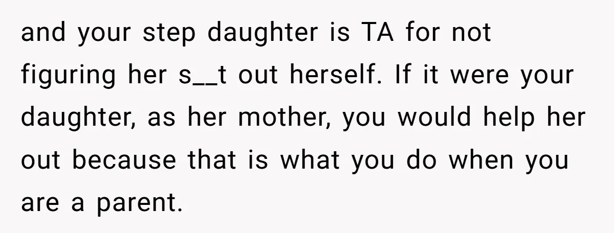 and your step daughter is TA for not figuring her s__t out herself. If it were your daughter, as her mother, you would help her out because that is what...