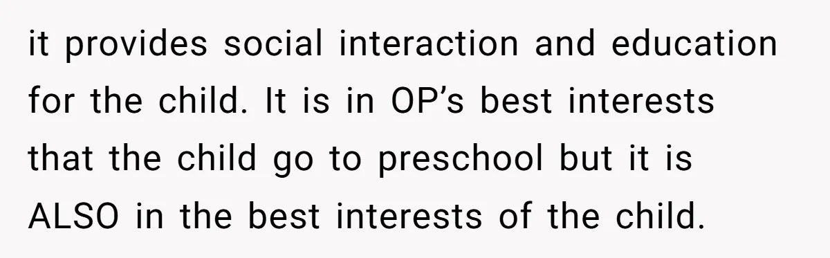 it provides social interaction and education for the child. It is in OP’s best interests that the child go to preschool but it is ALSO in the best interests of...