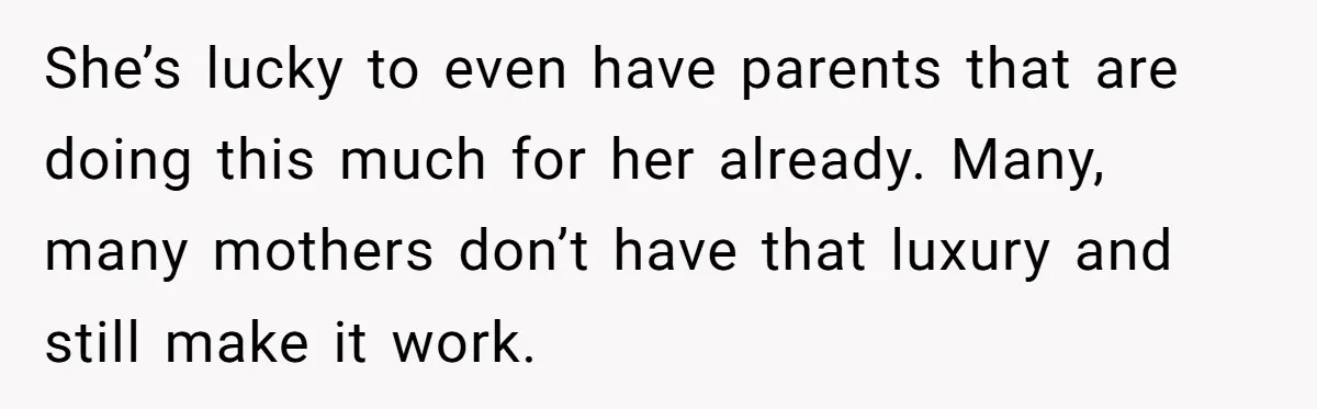 She’s lucky to even have parents that are doing this much for her already. Many, many mothers don’t have that luxury and still make it work.