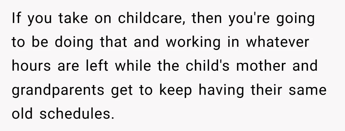 If you take on childcare, then you're going to be doing that and working in whatever hours are left while the child's mother and grandparents get to keep having their...