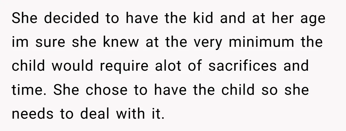 She decided to have the kid and at her age im sure she knew at the very minimum the child would require alot of sacrifices and time. She chose to...
