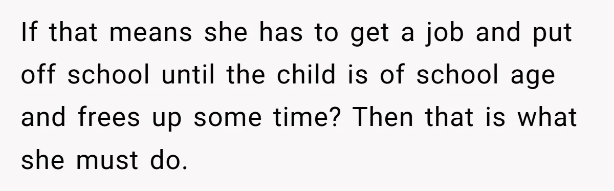 If that means she has to get a job and put off school until the child is of school age and frees up some time? Then that is what she...