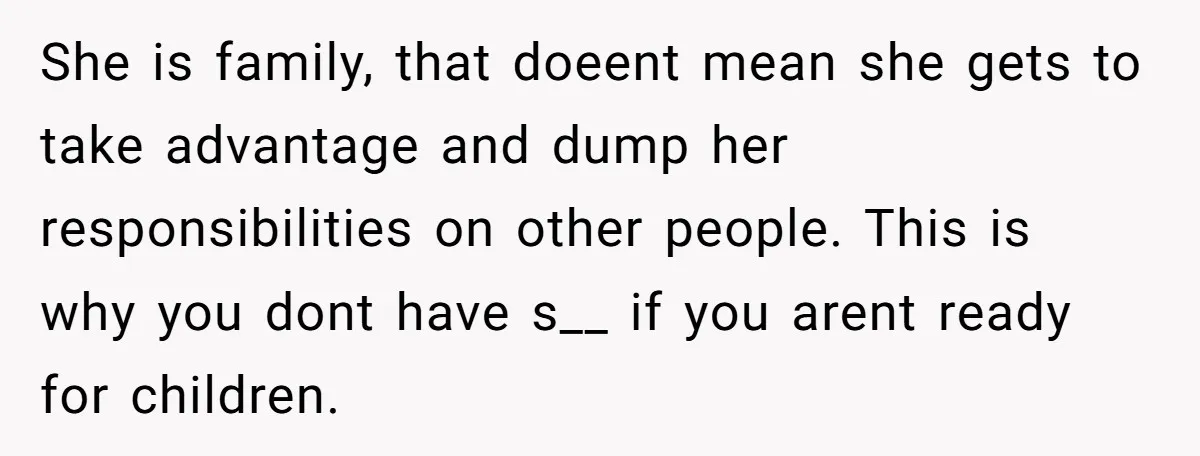 She is family, that doeent mean she gets to take advantage and dump her responsibilities on other people. This is why you dont have s__ if you arent ready for...