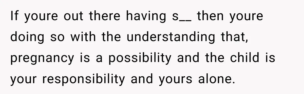 If youre out there having s__ then youre doing so with the understanding that, pregnancy is a possibility and the child is your responsibility and yours alone.