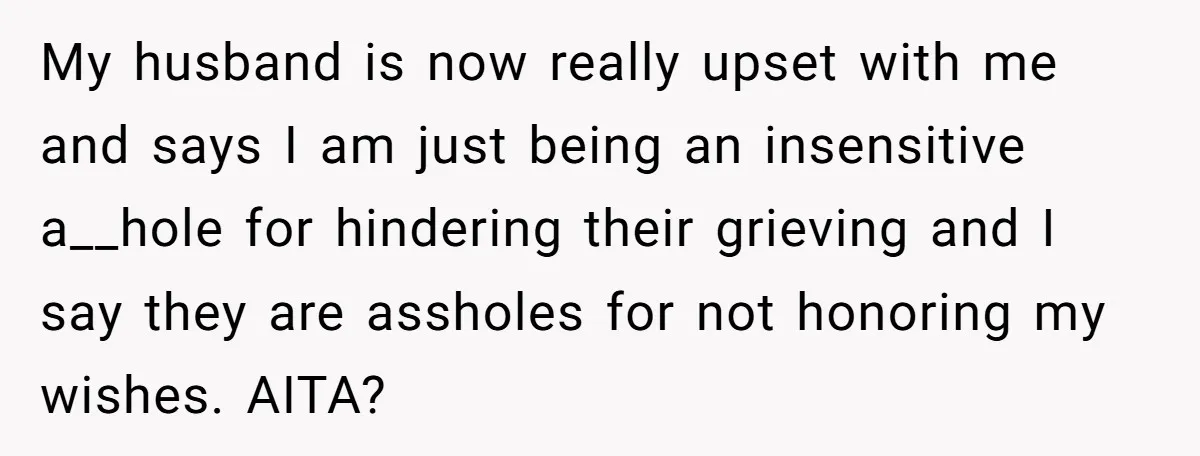 My husband is now really upset with me and says I am just being an insensitive a__hole for hindering their grieving and I say they are assholes for not honoring...