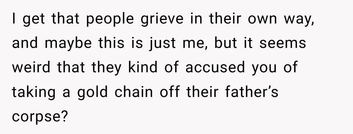 I get that people grieve in their own way, and maybe this is just me, but it seems weird that they kind of accused you of taking a gold chain...