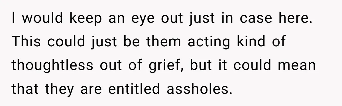 I would keep an eye out just in case here. This could just be them acting kind of thoughtless out of grief, but it could mean that they are entitled...