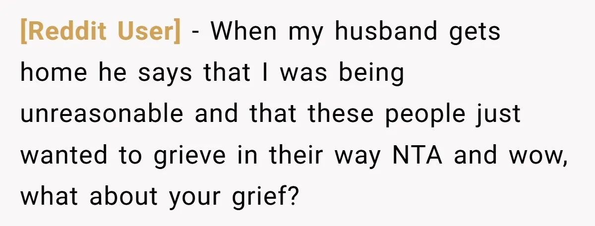 [Reddit User] − When my husband gets home he says that I was being unreasonable and that these people just wanted to grieve in their way NTA and wow, what...