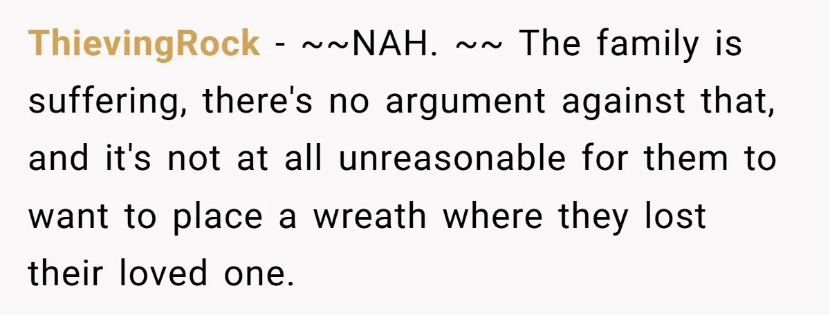 ThievingRock − ~~NAH. ~~ The family is suffering, there's no argument against that, and it's not at all unreasonable for them to want to place a wreath where they lost...