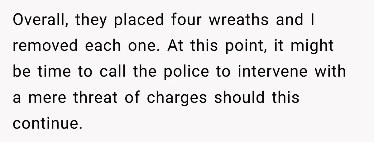 Overall, they placed four wreaths and I removed each one. At this point, it might be time to call the police to intervene with a mere threat of charges should...