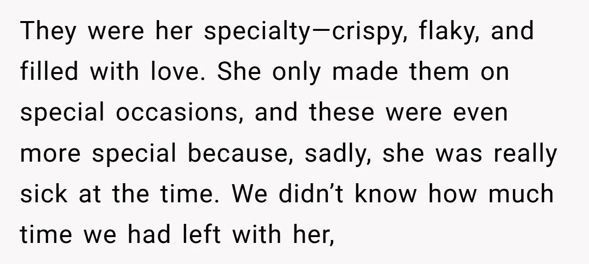 They were her specialty—crispy, flaky, and filled with love. She only made them on special occasions, and these were even more special because, sadly, she was really sick at the...