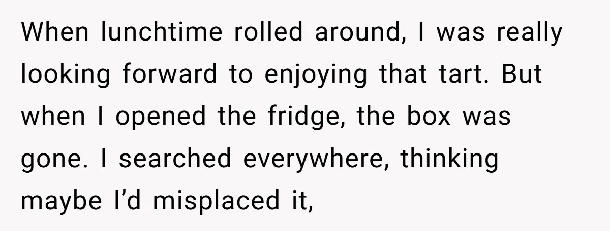 When lunchtime rolled around, I was really looking forward to enjoying that tart. But when I opened the fridge, the box was gone. I searched everywhere, thinking maybe I’d misplaced...