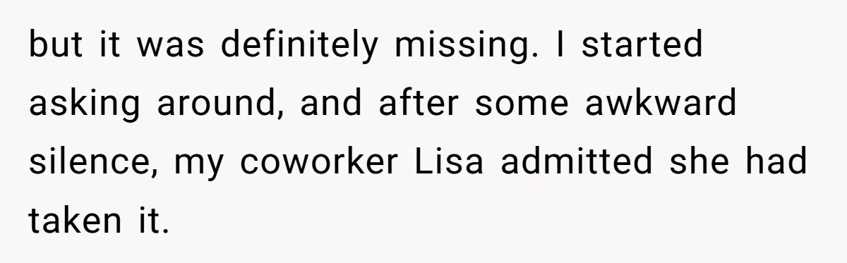 but it was definitely missing. I started asking around, and after some awkward silence, my coworker Lisa admitted she had taken it.