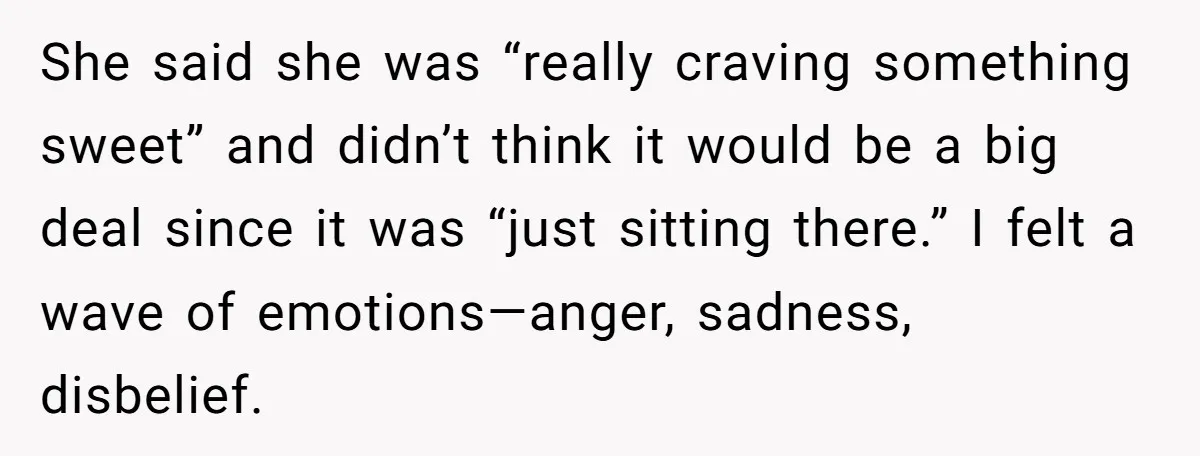 She said she was “really craving something sweet” and didn’t think it would be a big deal since it was “just sitting there.” I felt a wave of emotions—anger, sadness,...