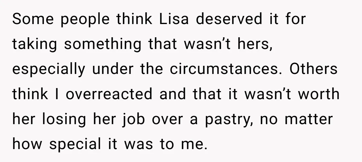 Some people think Lisa deserved it for taking something that wasn’t hers, especially under the circumstances. Others think I overreacted and that it wasn’t worth her losing her job over...