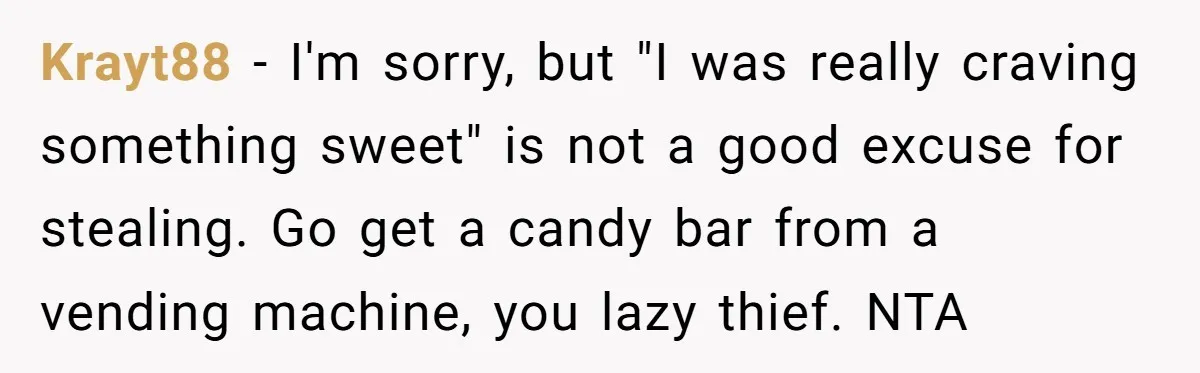 Krayt88 − I'm sorry, but "I was really craving something sweet" is not a good excuse for stealing. Go get a candy bar from a vending machine, you lazy thief....