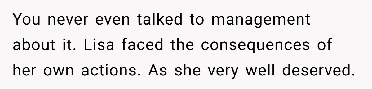 You never even talked to management about it. Lisa faced the consequences of her own actions. As she very well deserved.