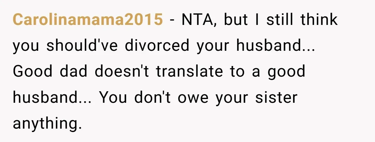 Carolinamama2015 − NTA, but I still think you should've divorced your husband... Good dad doesn't translate to a good husband... You don't owe your sister anything.