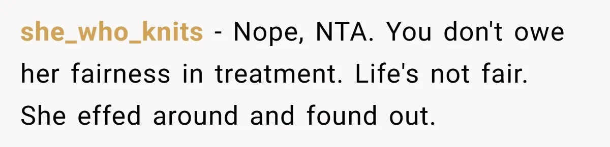 she_who_knits − Nope, NTA. You don't owe her fairness in treatment. Life's not fair. She effed around and found out.