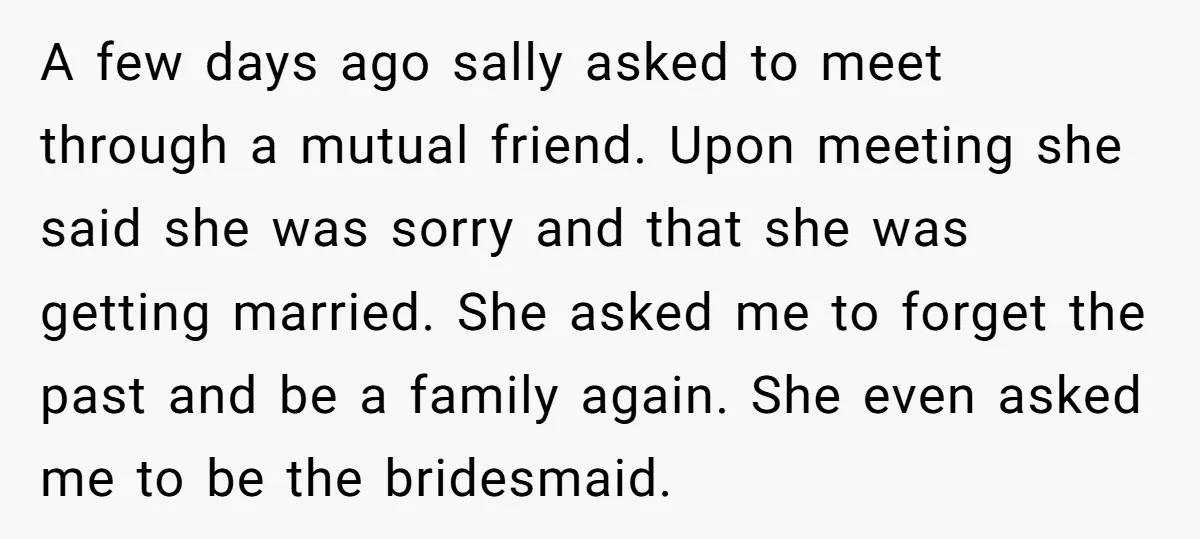 A few days ago sally asked to meet through a mutual friend. Upon meeting she said she was sorry and that she was getting married. She asked me to forget...