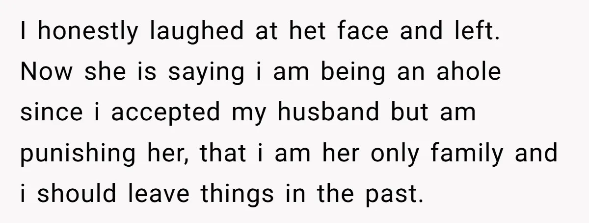 I honestly laughed at het face and left. Now she is saying i am being an ahole since i accepted my husband but am punishing her, that i am her...