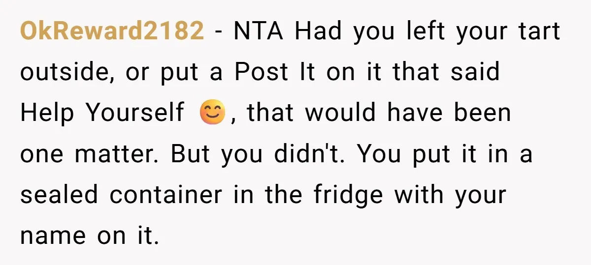 OkReward2182 − NTA Had you left your tart outside, or put a Post It on it that said Help Yourself 😊, that would have been one matter. But you didn't....