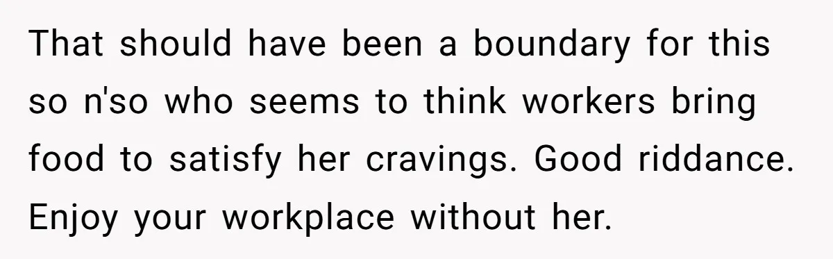That should have been a boundary for this so n'so who seems to think workers bring food to satisfy her cravings. Good riddance. Enjoy your workplace without her.