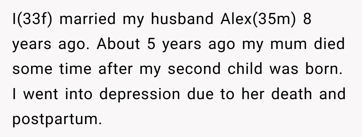 I(33f) married my husband Alex(35m) 8 years ago. About 5 years ago my mum died some time after my second child was born. I went into depression due to her...