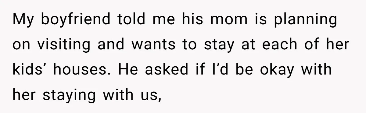 My boyfriend told me his mom is planning on visiting and wants to stay at each of her kids’ houses. He asked if I’d be okay with her staying with...
