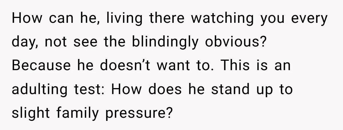 How can he, living there watching you every day, not see the blindingly obvious? Because he doesn’t want to. This is an adulting test: How does he stand up to...