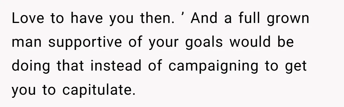 Love to have you then. ’ And a full grown man supportive of your goals would be doing that instead of campaigning to get you to capitulate.