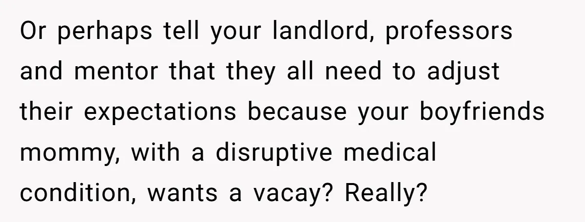 Or perhaps tell your landlord, professors and mentor that they all need to adjust their expectations because your boyfriends mommy, with a disruptive medical condition, wants a vacay? Really?