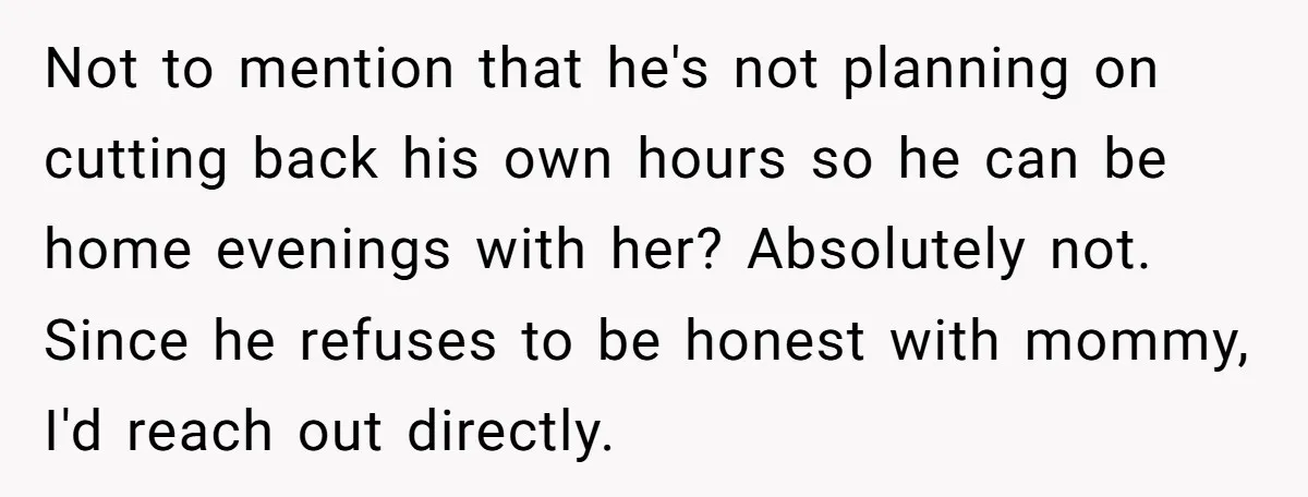 Not to mention that he's not planning on cutting back his own hours so he can be home evenings with her? Absolutely not. Since he refuses to be honest with...