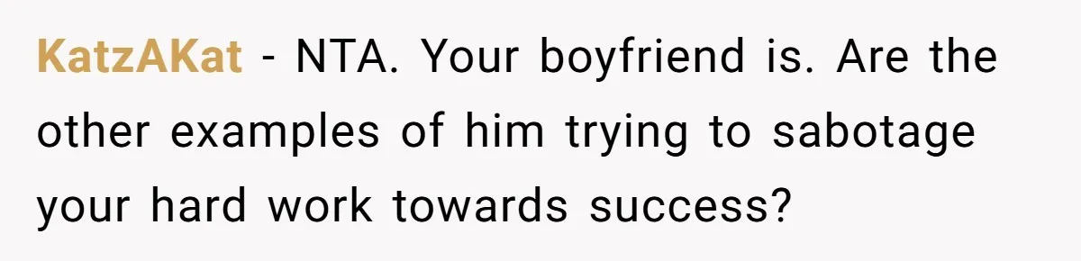 KatzAKat − NTA. Your boyfriend is. Are the other examples of him trying to sabotage your hard work towards success?