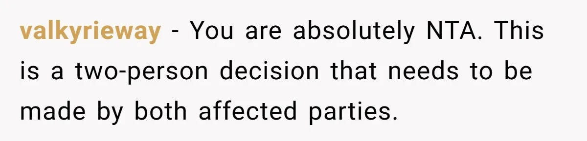 valkyrieway − You are absolutely NTA. This is a two-person decision that needs to be made by both affected parties.