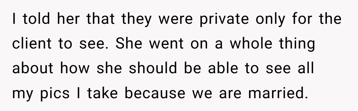 I told her that they were private only for the client to see. She went on a whole thing about how she should be able to see all my pics...