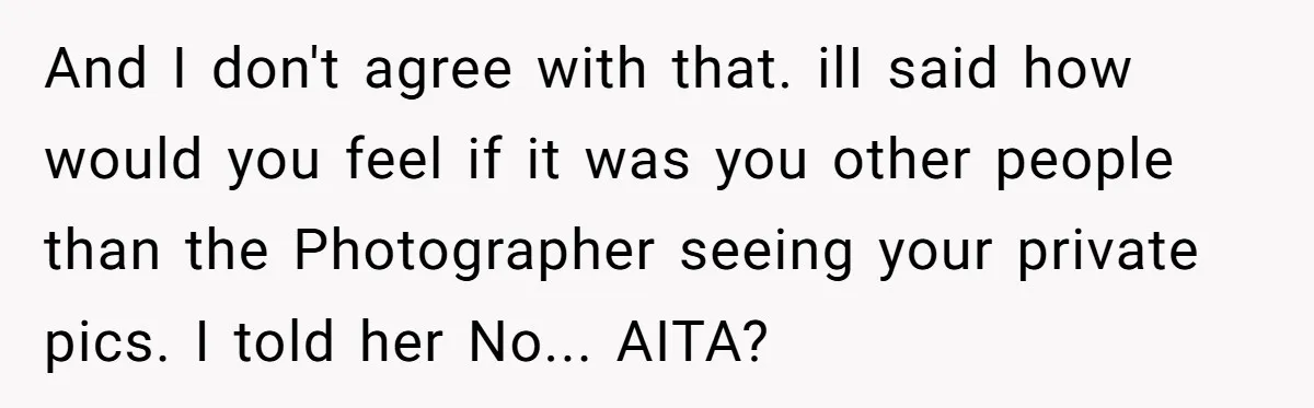 And I don't agree with that. ilI said how would you feel if it was you other people than the Photographer seeing your private pics. I told her No... AITA?