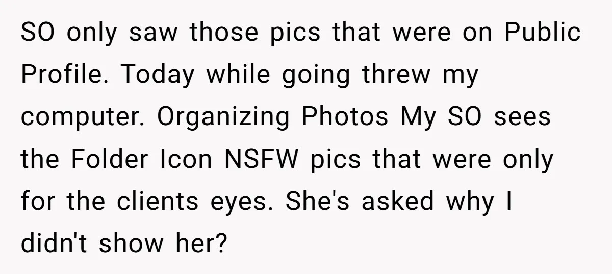 SO only saw those pics that were on Public Profile. Today while going threw my computer. Organizing Photos My SO sees the Folder Icon NSFW pics that were only for...