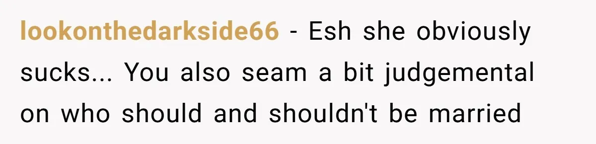 lookonthedarkside66 − Esh she obviously sucks... You also seam a bit judgemental on who should and shouldn't be married